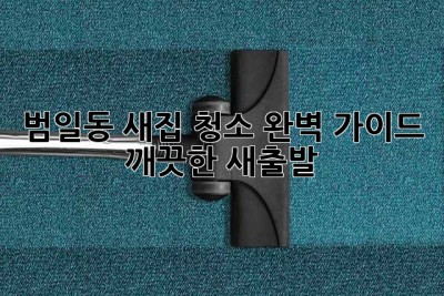 범일동 새집 청소 완벽 가이드: 깨끗한 새출발! ✨