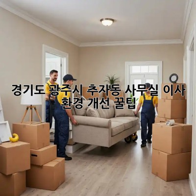 경기도 광주시 추자동 사무실 이사 환경 개선 꿀팁! 💯