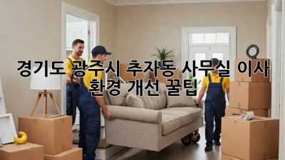 경기도 광주시 추자동 사무실 이사 환경 개선 꿀팁! 💯