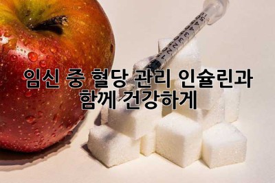 임신 중 혈당 관리, 인슐린과 함께 건강하게!