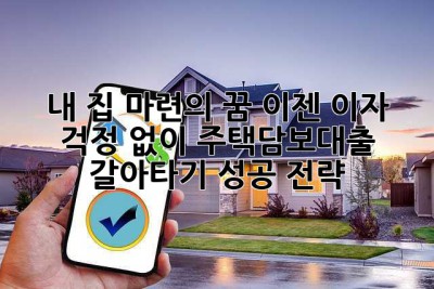 내 집 마련의 꿈, 이젠 이자 걱정 없이! 주택담보대출 갈아타기 성공 전략