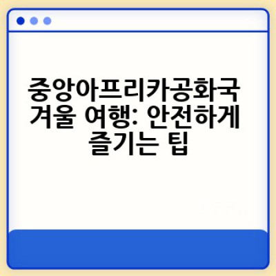 중앙아프리카공화국 겨울 여행: 숨겨진 보석을 찾아 떠나는 안전하고 특별한 여정