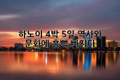 하노이 4박 5일, 역사와 문화에 흠뻑 빠지다!