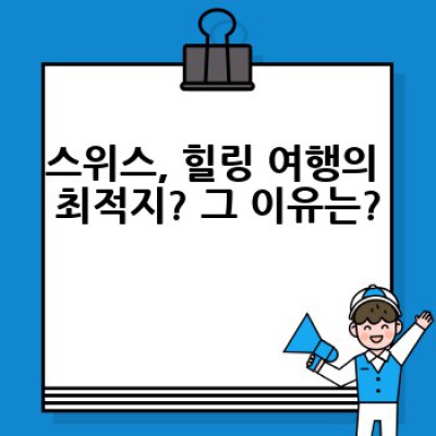 스위스 힐링 여행: 자연과 휴식의 완벽한 조화, 나만의 힐링 플랜 찾기