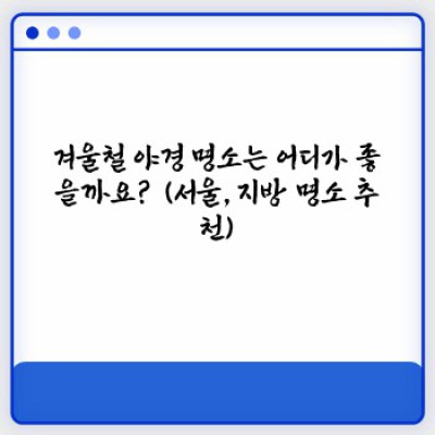 겨울철 야경 명소: 밤하늘 아래 펼쳐지는 환상적인 풍경! 어디로 갈까요?