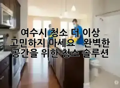 여수시 청소, 더 이상 고민하지 마세요! 🧹 ✨ 완벽한 공간을 위한 청소 솔루션