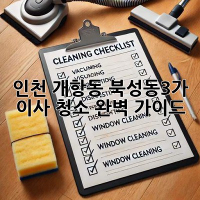 인천 개항동, 북성동3가 이사 청소 완벽 가이드