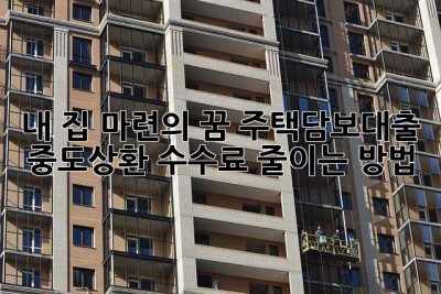 내 집 마련의 꿈, 주택담보대출 중도상환 수수료 줄이는 방법!
