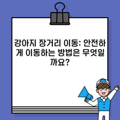 강아지 장거리 이동: 안전하고 편안한 여행을 위한 완벽 가이드
