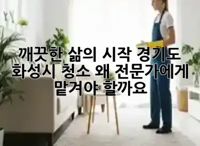 깨끗한 삶의 시작: 경기도 화성시 청소, 왜 전문가에게 맡겨야 할까요? ✨🏡