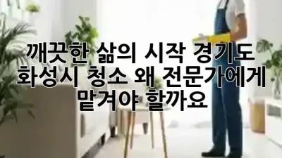 깨끗한 삶의 시작: 경기도 화성시 청소, 왜 전문가에게 맡겨야 할까요? ✨🏡