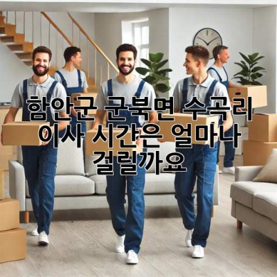 함안군 군북면 수곡리 이사, 시간은 얼마나 걸릴까요?