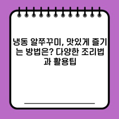 알쭈꾸미냉동: 맛과 편리함, 그리고 안전성까지! 꼼꼼하게 따져보는 선택 가이드